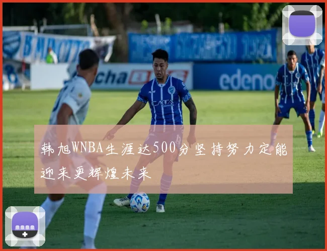 韩旭WNBA生涯达500分坚持努力定能迎来更辉煌未来
