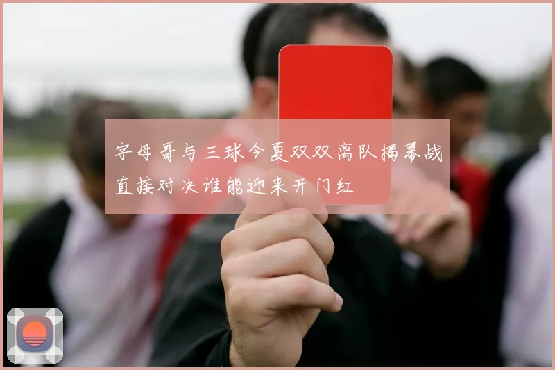 字母哥与三球今夏双双离队揭幕战直接对决谁能迎来开门红