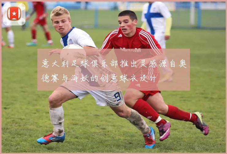 意大利足球俱乐部推出灵感源自奥德赛与海妖的创意球衣设计