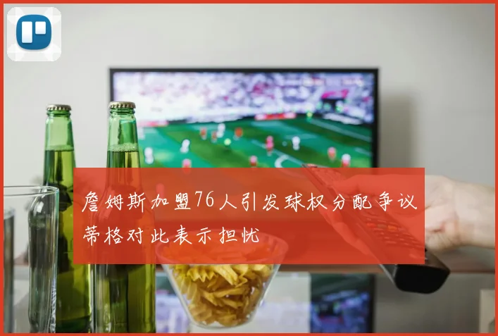 詹姆斯加盟76人引发球权分配争议蒂格对此表示担忧