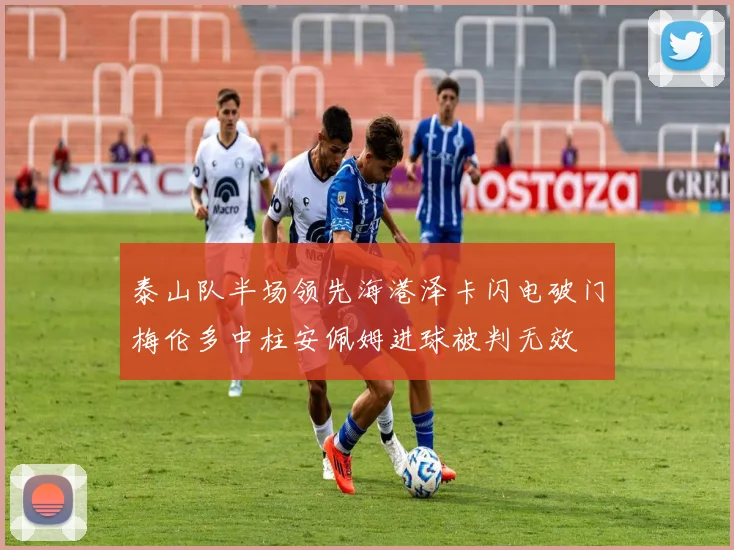 泰山队半场领先海港泽卡闪电破门梅伦多中柱安佩姆进球被判无效