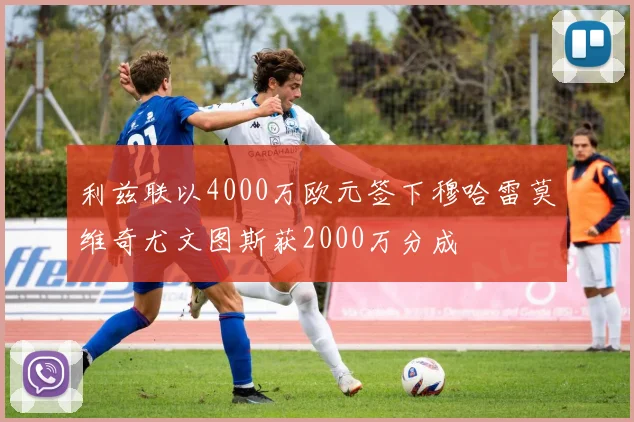 利兹联以4000万欧元签下穆哈雷莫维奇尤文图斯获2000万分成